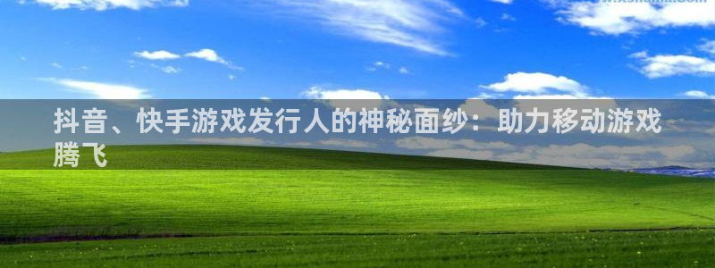 新城平台代理怎么做：抖音、快手游戏发行人的神秘面纱：助力移动游戏
腾飞